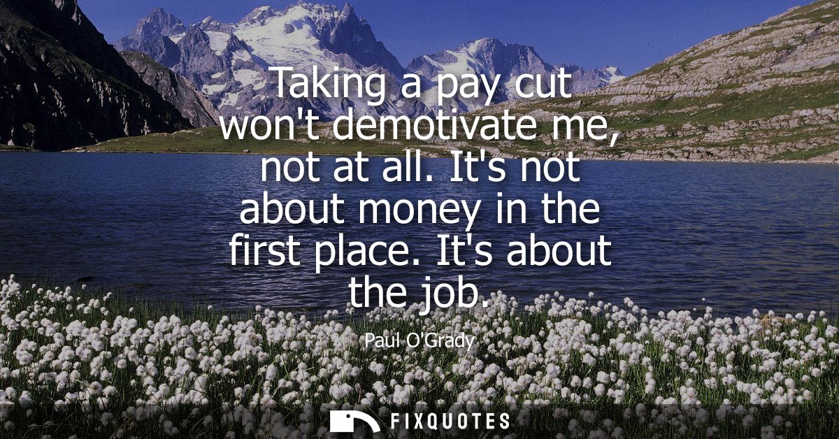 Taking a pay cut wont demotivate me, not at all. Its not about money in the first place. Its about the job