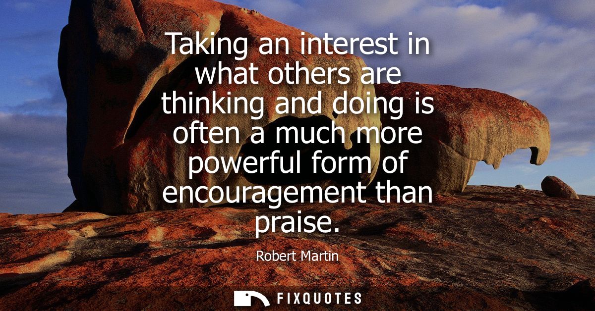 Taking an interest in what others are thinking and doing is often a much more powerful form of encouragement than praise