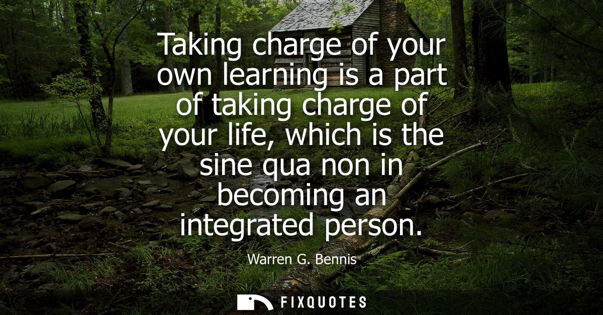 Taking charge of your own learning is a part of taking charge of your life, which is the sine qua non in becoming an int