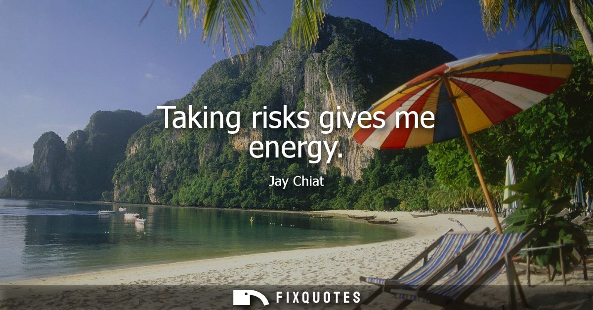 Taking risks gives me energy