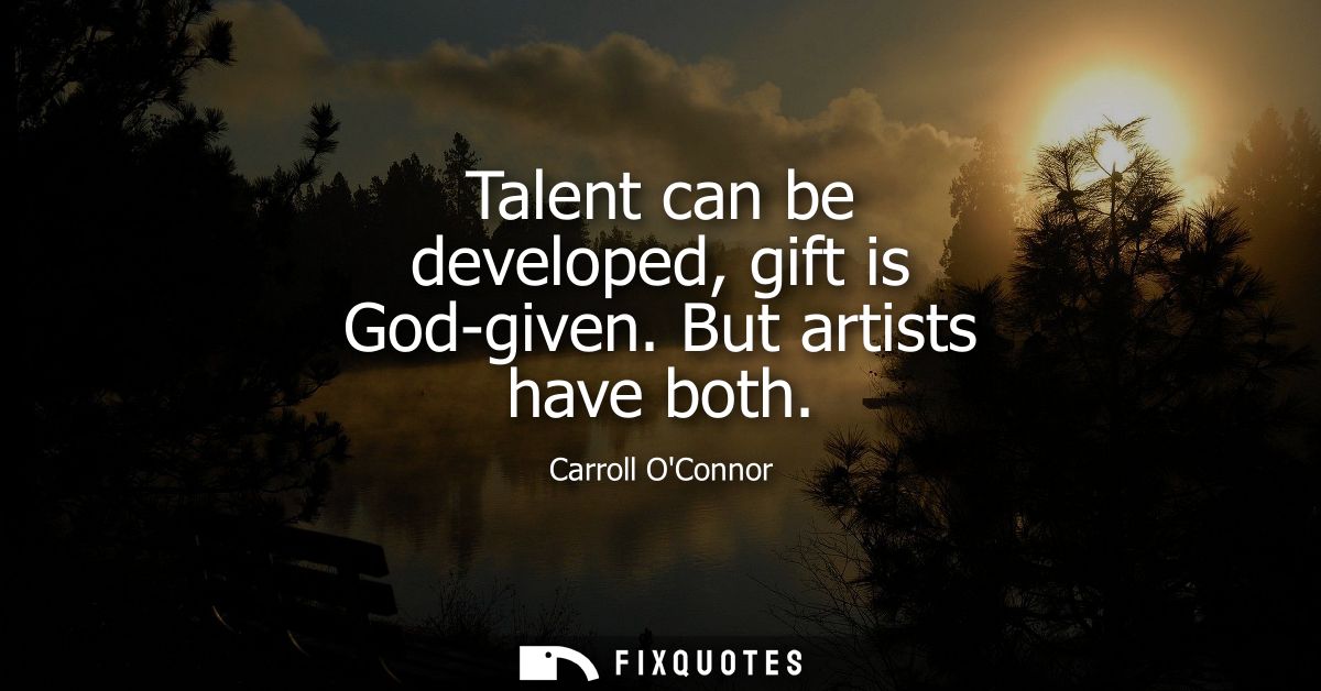 Talent can be developed, gift is God-given. But artists have both
