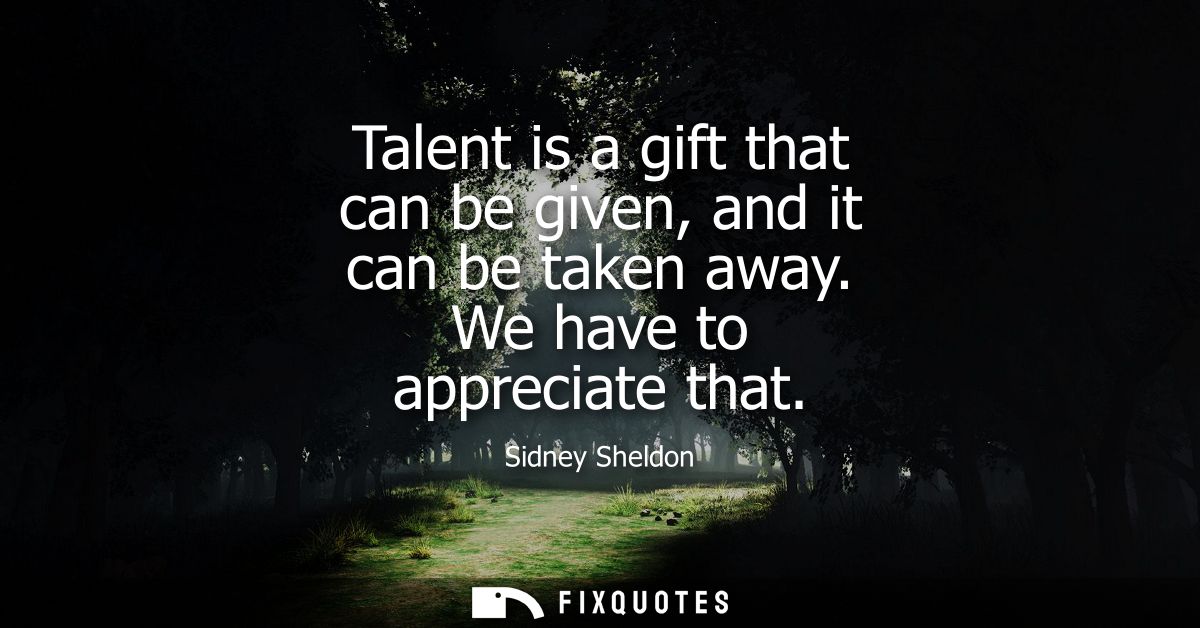 Talent is a gift that can be given, and it can be taken away. We have to appreciate that