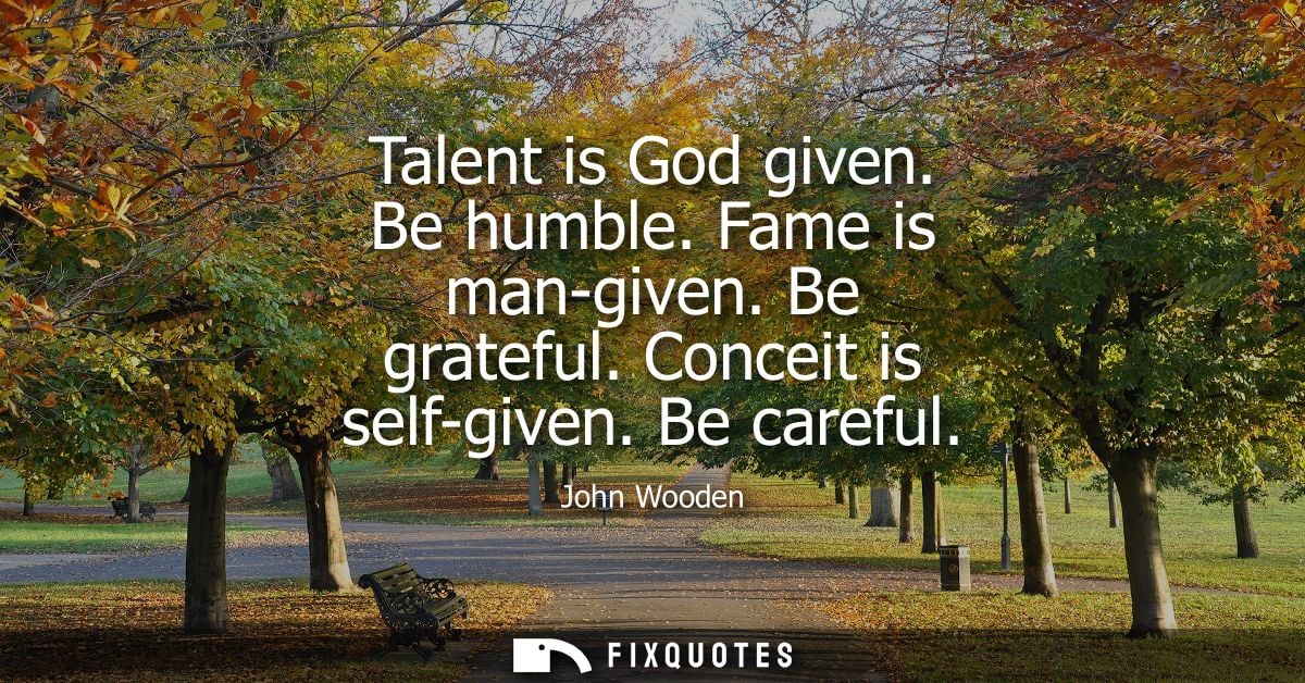 Talent is God given. Be humble. Fame is man-given. Be grateful. Conceit is self-given. Be careful