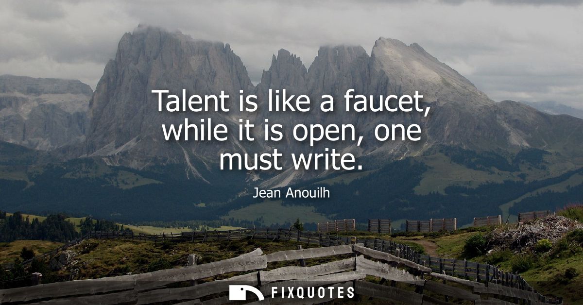 Talent is like a faucet, while it is open, one must write