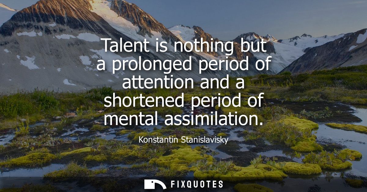 Talent is nothing but a prolonged period of attention and a shortened period of mental assimilation