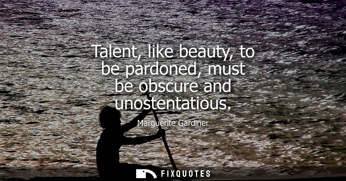 Talent, like beauty, to be pardoned, must be obscure and unostentatious