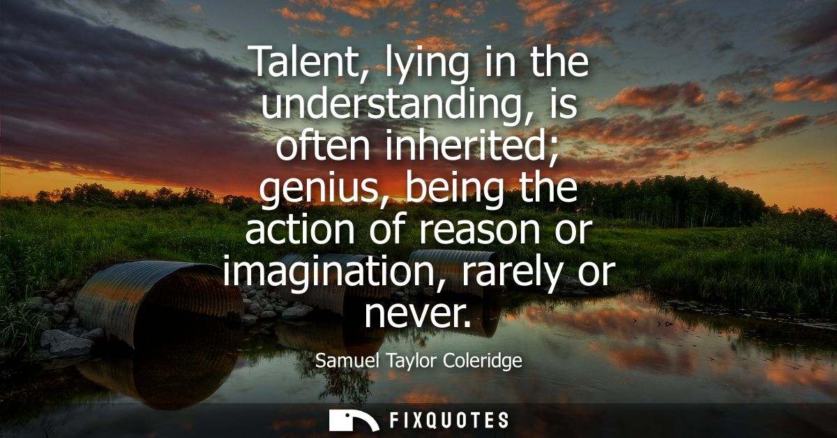 Talent, lying in the understanding, is often inherited genius, being the action of reason or imagination, rarely or neve
