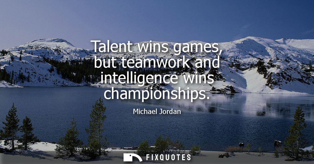 Talent wins games, but teamwork and intelligence wins championships