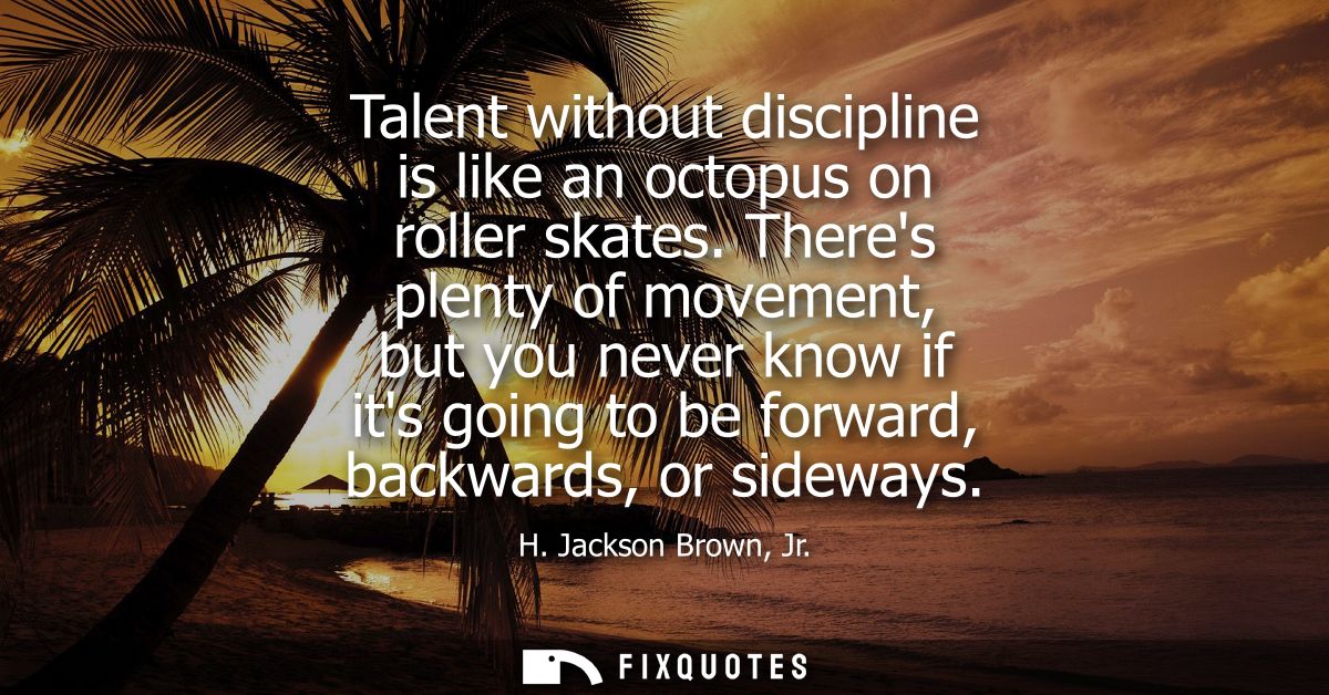 Talent without discipline is like an octopus on roller skates. Theres plenty of movement, but you never know if its goin