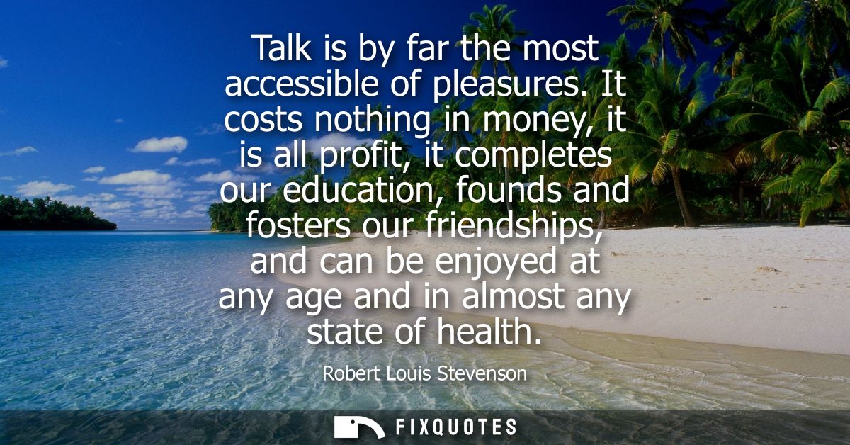 Talk is by far the most accessible of pleasures. It costs nothing in money, it is all profit, it completes our education