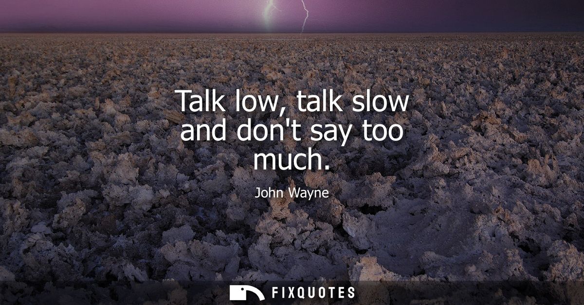 Talk low, talk slow and dont say too much - John Wayne