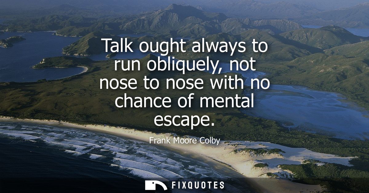 Talk ought always to run obliquely, not nose to nose with no chance of mental escape