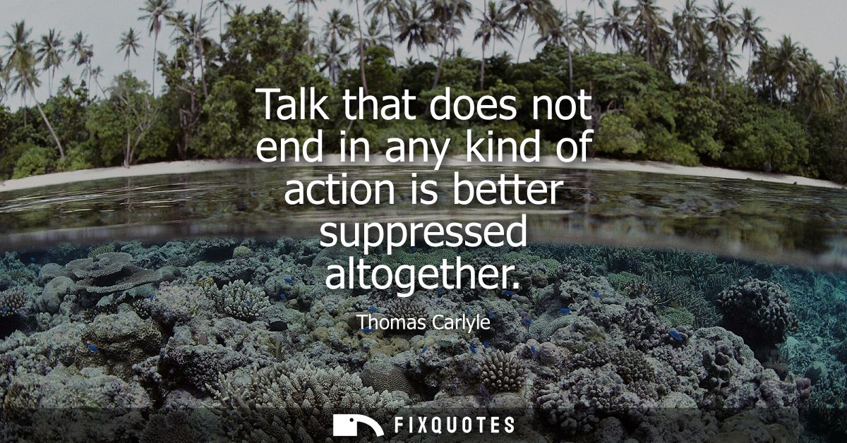 Talk that does not end in any kind of action is better suppressed altogether