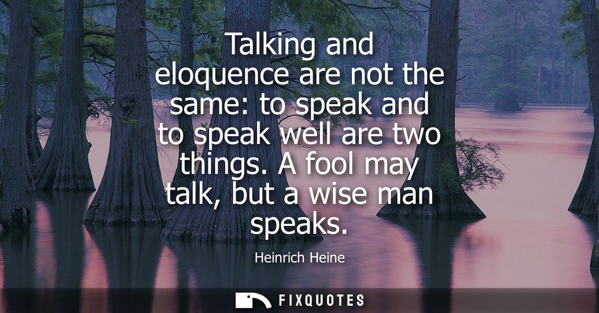 Talking and eloquence are not the same: to speak and to speak well are two things. A fool may talk, but a wise man speak
