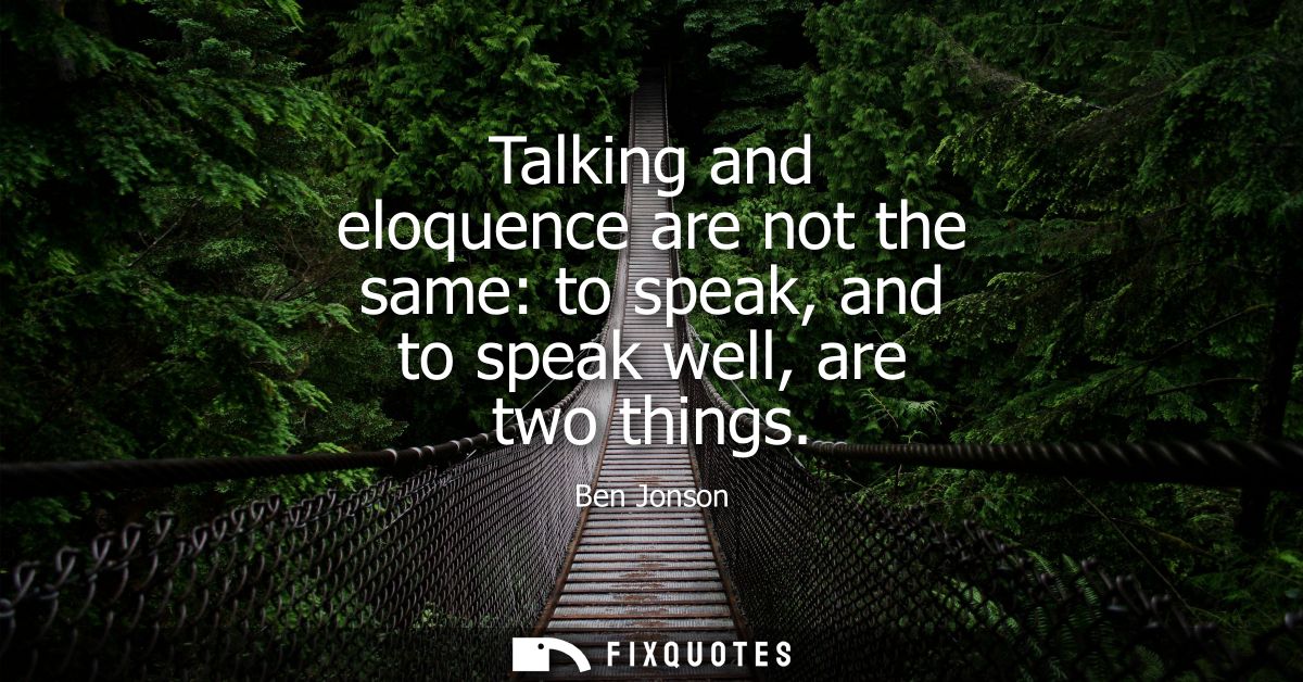 Talking and eloquence are not the same: to speak, and to speak well, are two things