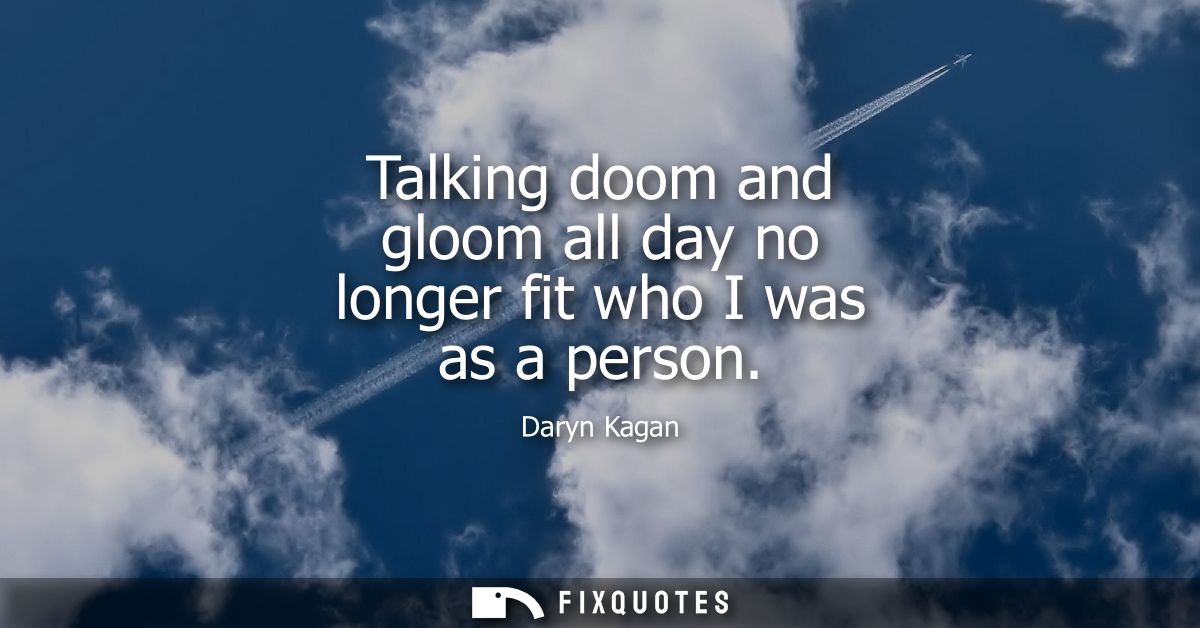 Talking doom and gloom all day no longer fit who I was as a person