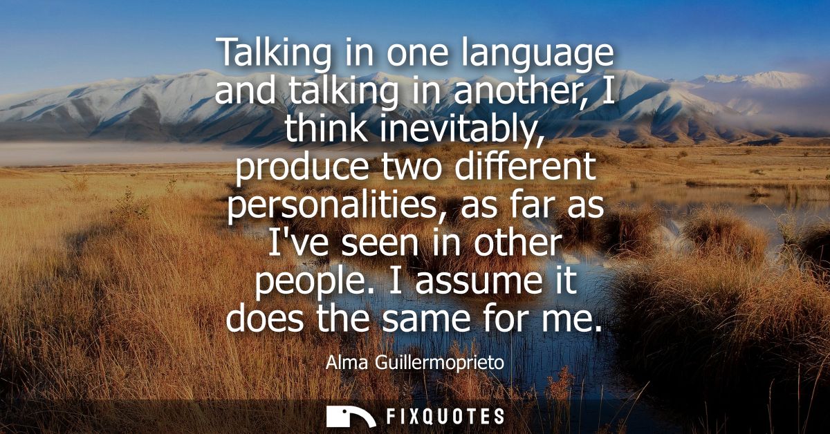 Talking in one language and talking in another, I think inevitably, produce two different personalities, as far as Ive s