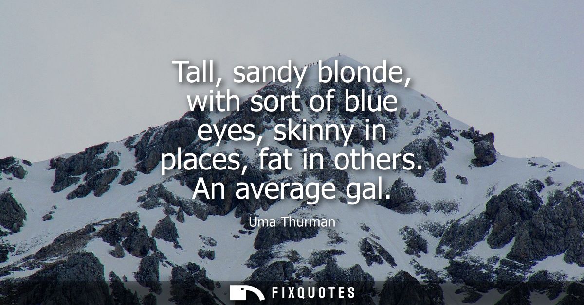 Tall, sandy blonde, with sort of blue eyes, skinny in places, fat in others. An average gal