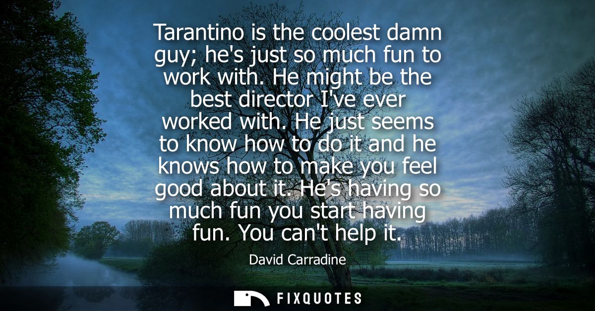 Tarantino is the coolest damn guy hes just so much fun to work with. He might be the best director Ive ever worked with.