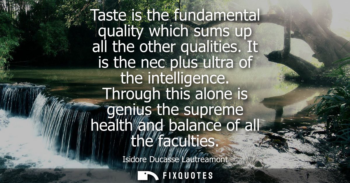 Taste is the fundamental quality which sums up all the other qualities. It is the nec plus ultra of the intelligence.