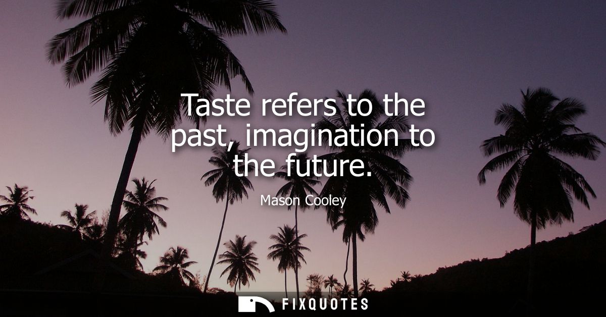 Taste refers to the past, imagination to the future