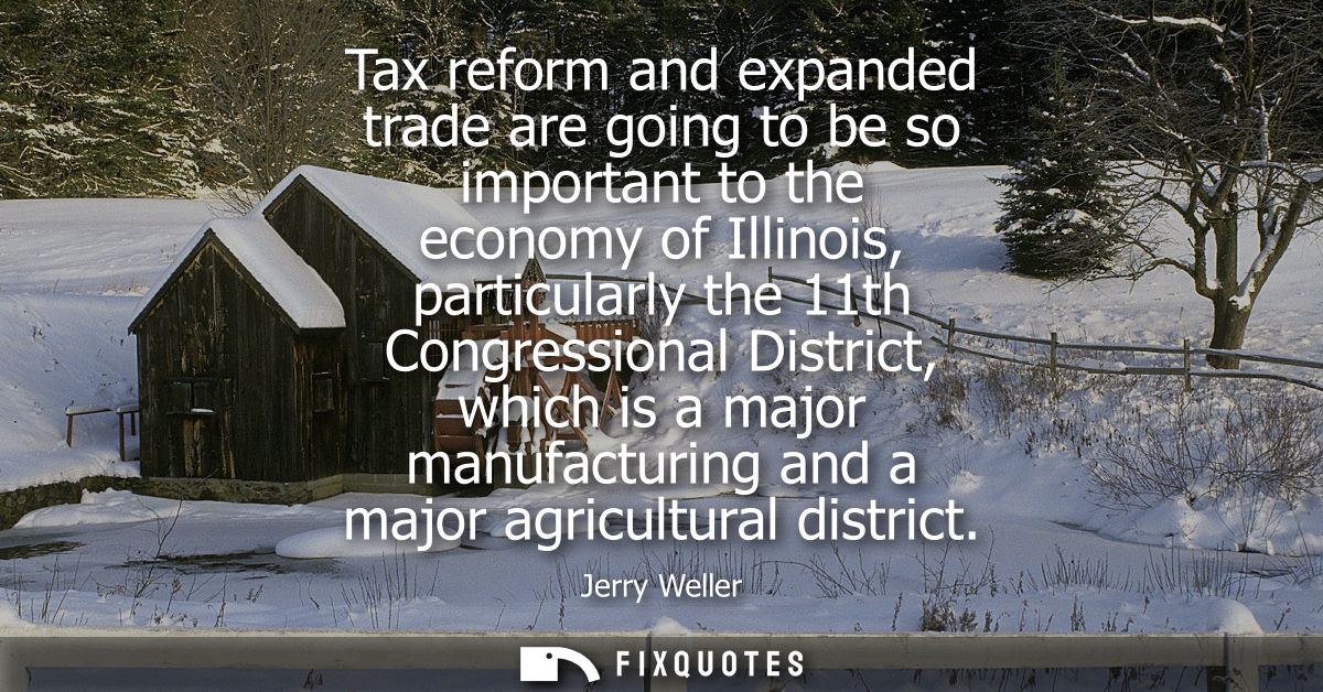 Tax reform and expanded trade are going to be so important to the economy of Illinois, particularly the 11th Congression