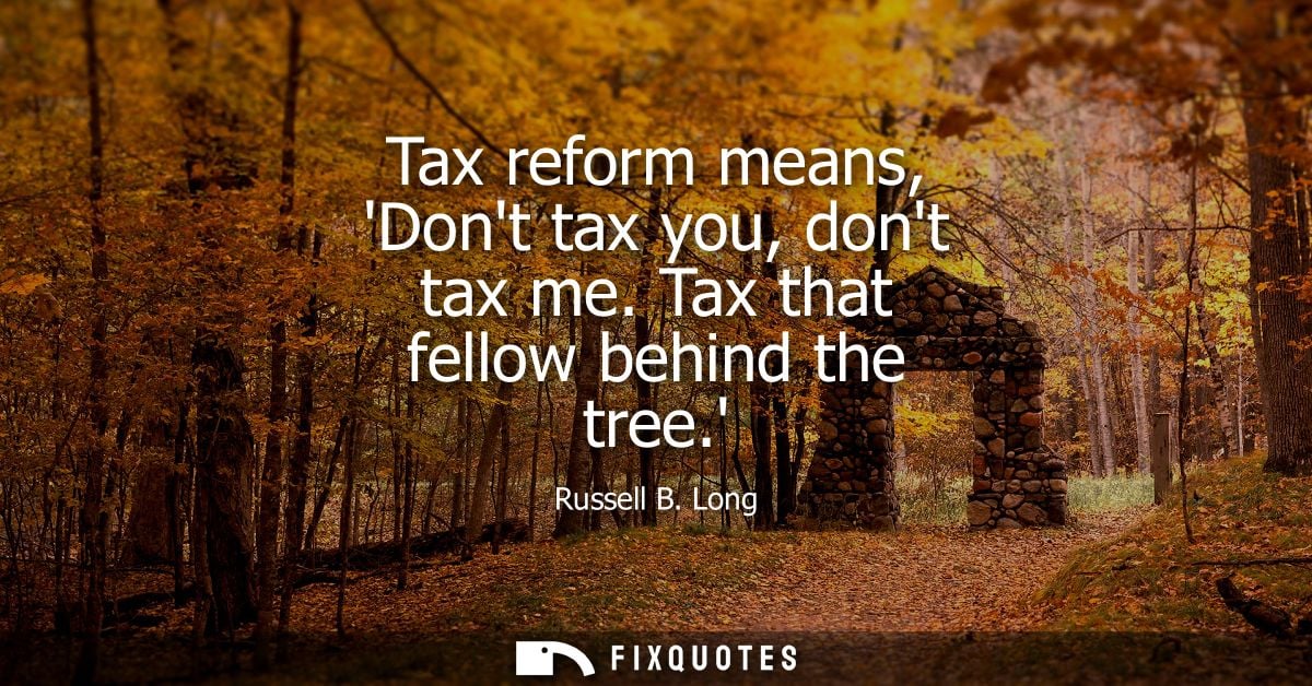 Tax reform means, Dont tax you, dont tax me. Tax that fellow behind the tree.