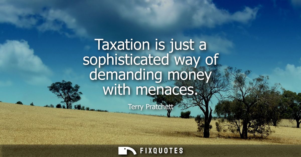 Taxation is just a sophisticated way of demanding money with menaces