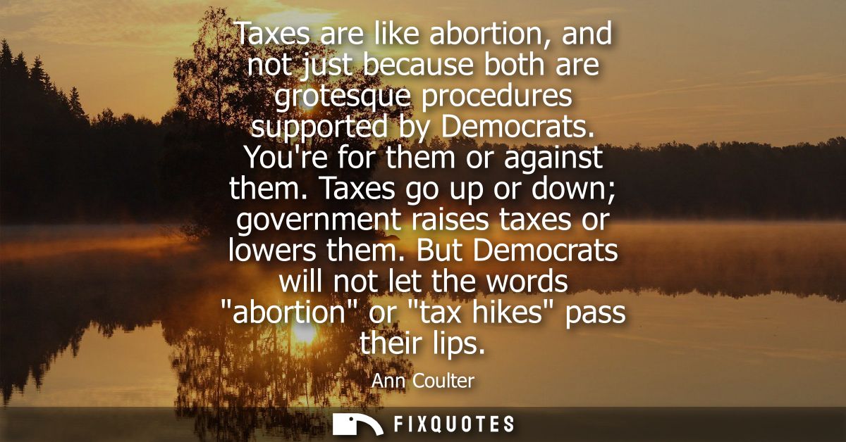 Taxes are like abortion, and not just because both are grotesque procedures supported by Democrats. Youre for them or ag