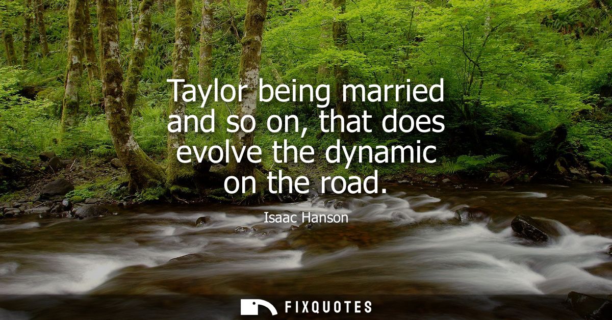 Taylor being married and so on, that does evolve the dynamic on the road