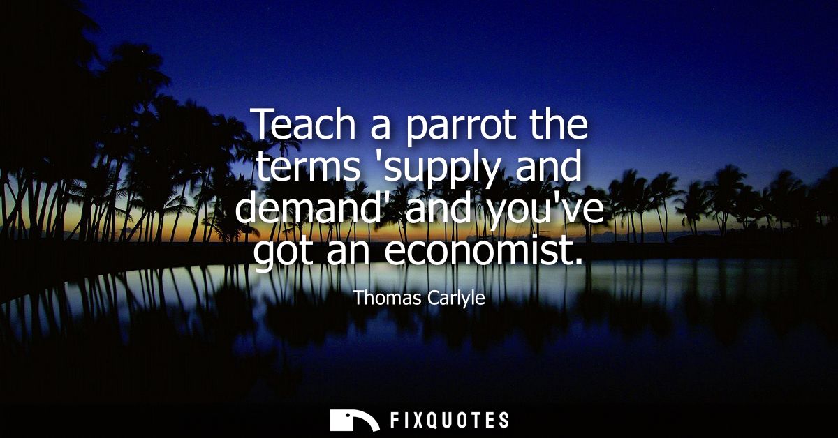 Teach a parrot the terms supply and demand and youve got an economist