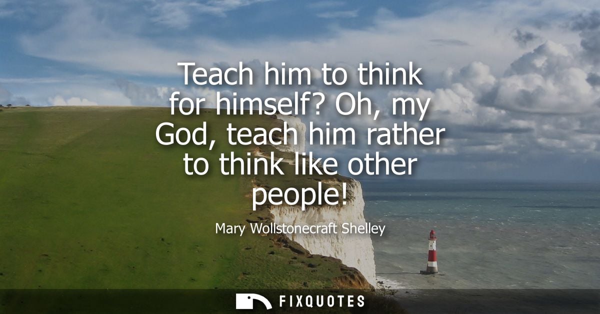 Teach him to think for himself? Oh, my God, teach him rather to think like other people!