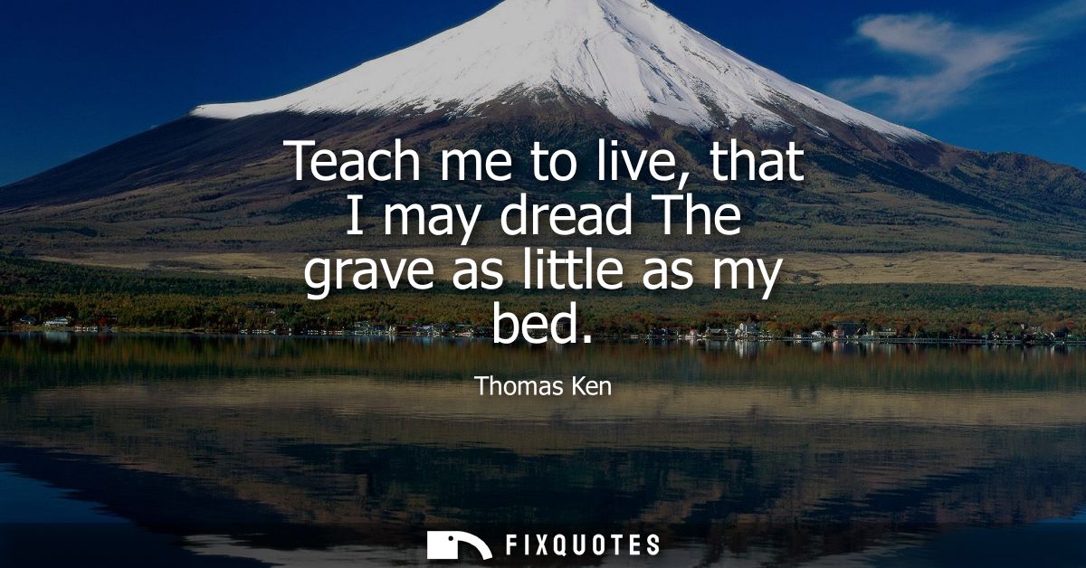 Teach me to live, that I may dread The grave as little as my bed