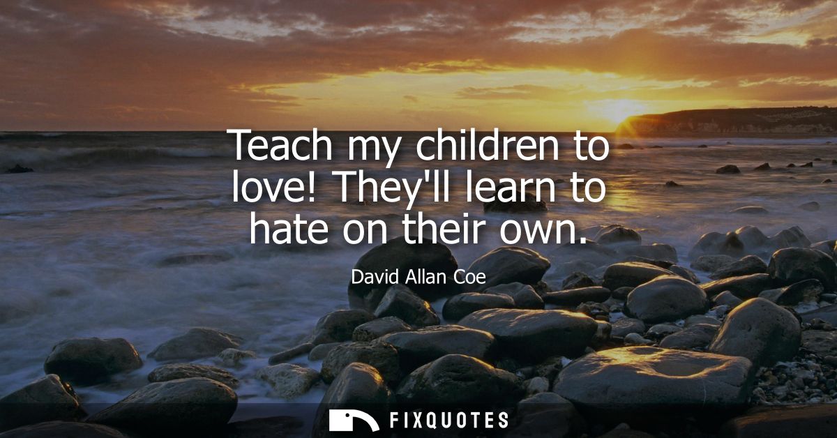 Teach my children to love! Theyll learn to hate on their own
