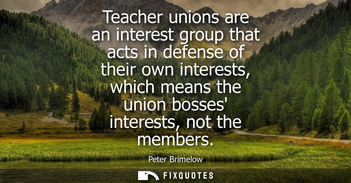 Teacher unions are an interest group that acts in defense of their own interests, which means the union bosses interests