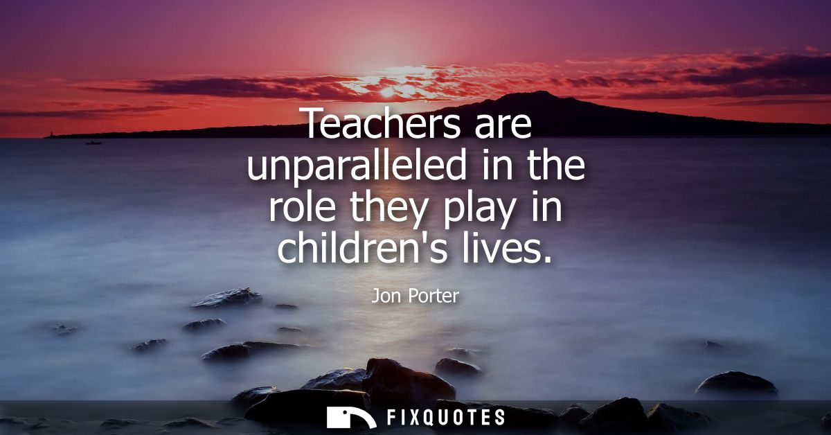 Teachers are unparalleled in the role they play in childrens lives