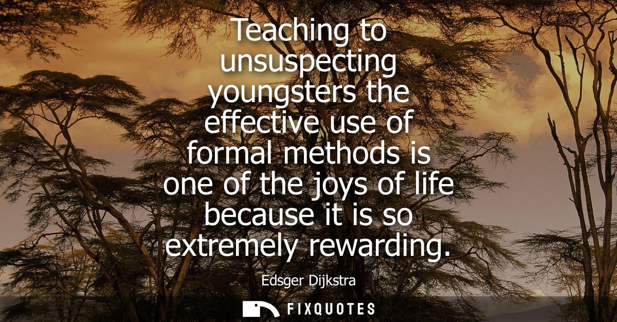 Teaching to unsuspecting youngsters the effective use of formal methods is one of the joys of life because it is so extr