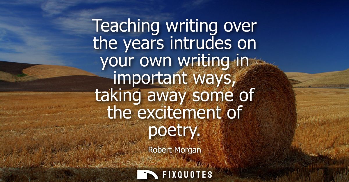 Teaching writing over the years intrudes on your own writing in important ways, taking away some of the excitement of po