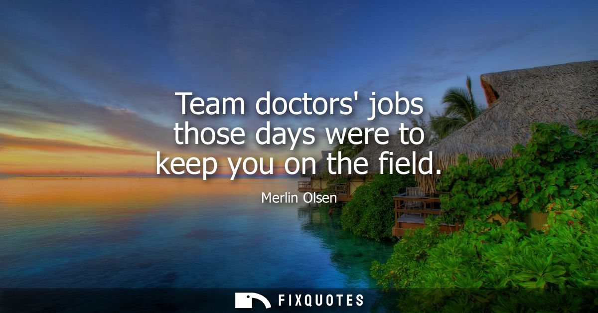 Team doctors jobs those days were to keep you on the field