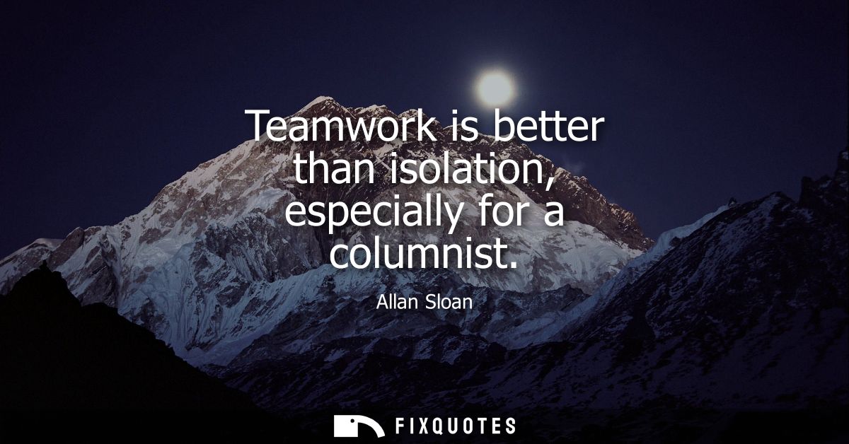 Teamwork is better than isolation, especially for a columnist