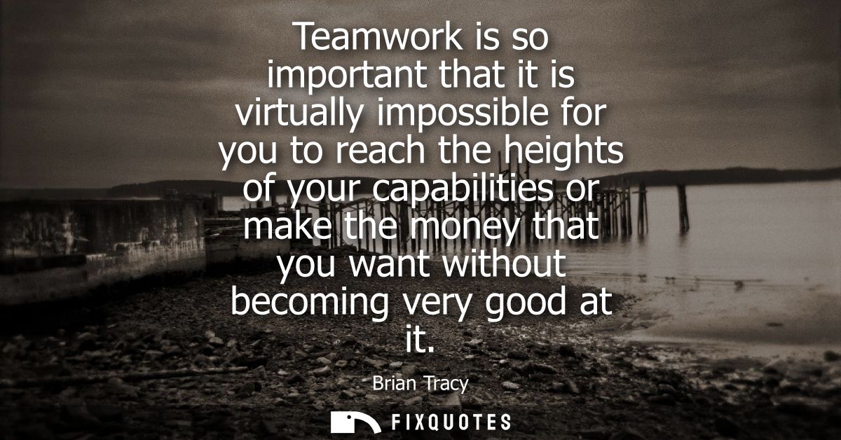 Teamwork is so important that it is virtually impossible for you to reach the heights of your capabilities or make the m