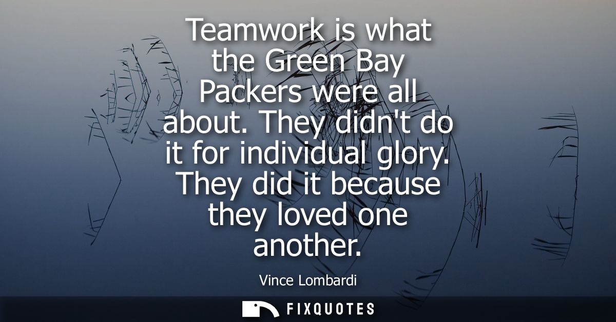 Teamwork is what the Green Bay Packers were all about. They didnt do it for individual glory. They did it because they l