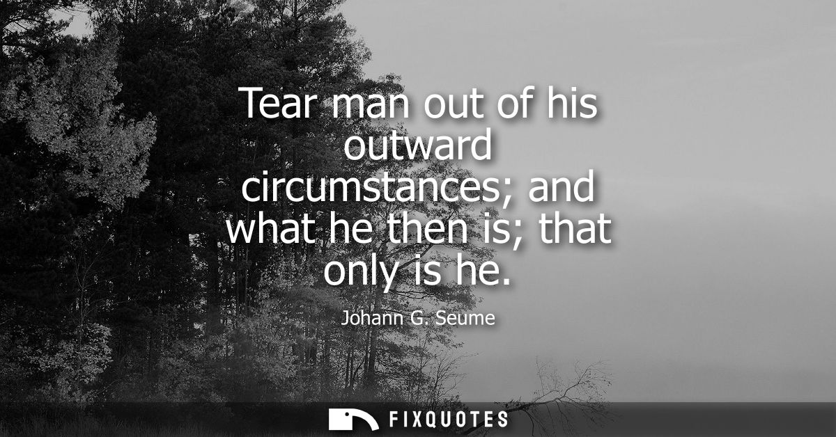 Tear man out of his outward circumstances and what he then is that only is he