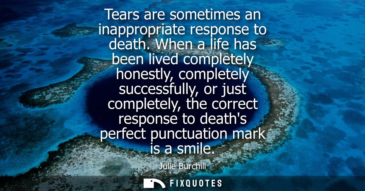 Tears are sometimes an inappropriate response to death. When a life has been lived completely honestly, completely succe