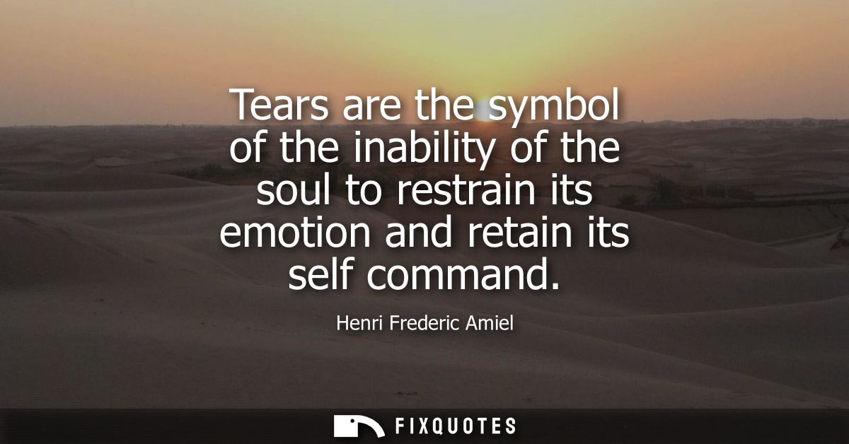 Tears are the symbol of the inability of the soul to restrain its emotion and retain its self command