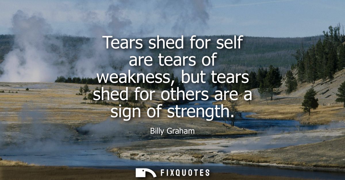 Tears shed for self are tears of weakness, but tears shed for others are a sign of strength
