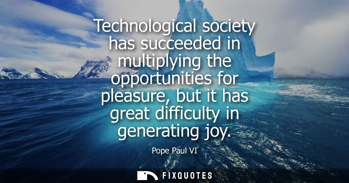 Technological society has succeeded in multiplying the opportunities for pleasure, but it has great difficulty in genera