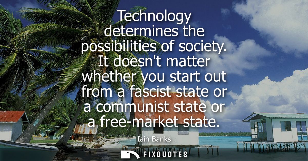 Technology determines the possibilities of society. It doesnt matter whether you start out from a fascist state or a com