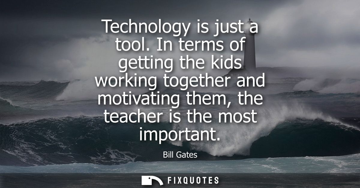 Technology is just a tool. In terms of getting the kids working together and motivating them, the teacher is the most im