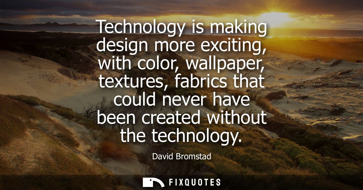Technology is making design more exciting, with color, wallpaper, textures, fabrics that could never have been created w